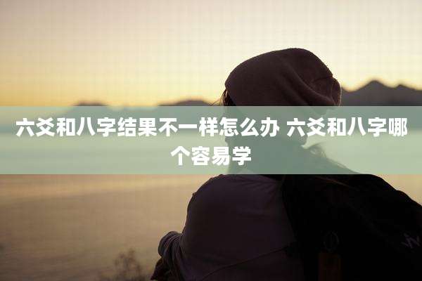 六爻和八字结果不一样怎么办 六爻和八字哪个容易学
