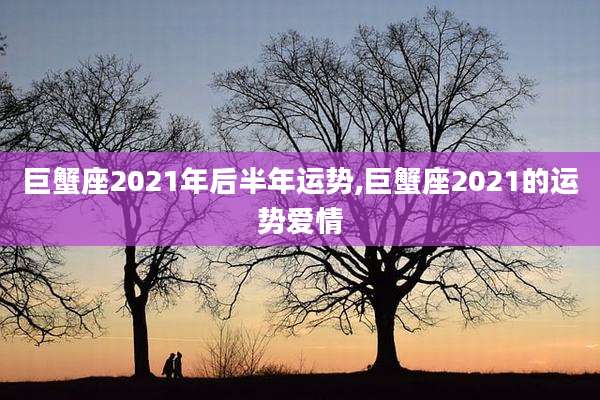 巨蟹座2021年后半年运势,巨蟹座2021的运势爱情