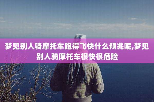 梦见别人骑摩托车跑得飞快什么预兆呢,梦见别人骑摩托车很快很危险