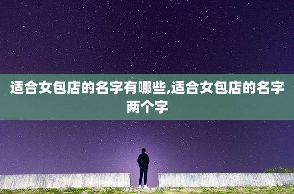 适合女包店的名字有哪些,适合女包店的名字两个字