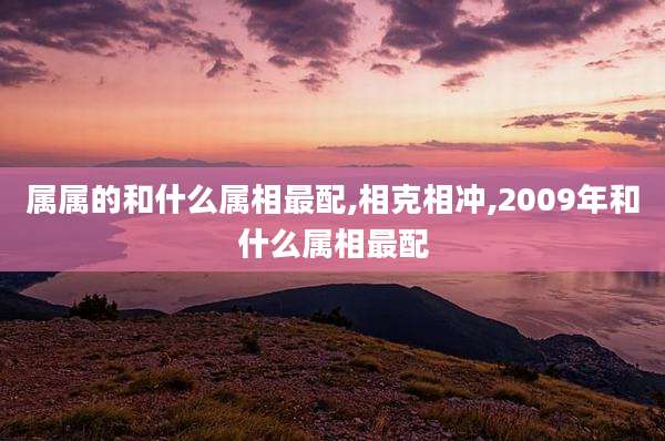 属属的和什么属相最配,相克相冲,2009年和什么属相最配