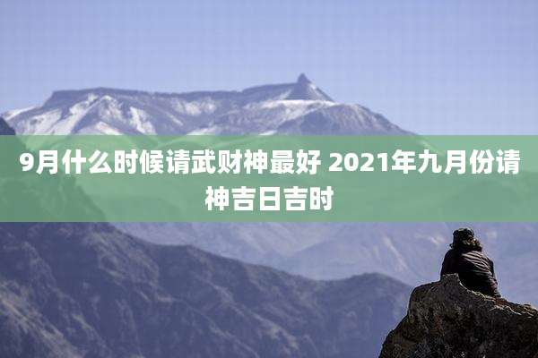 9月什么时候请武财神最好 2021年九月份请神吉日吉时