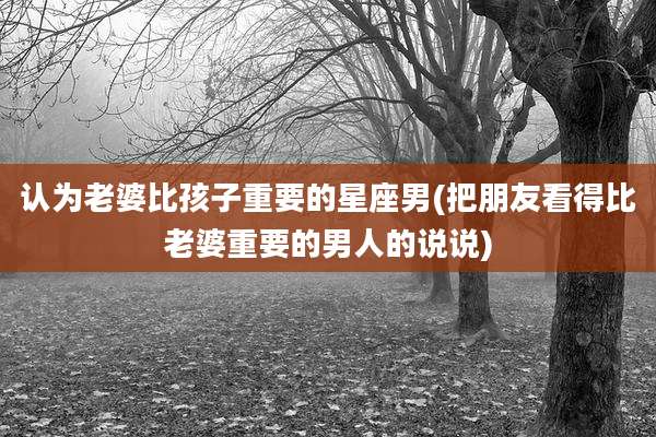 认为老婆比孩子重要的星座男(把朋友看得比老婆重要的男人的说说)