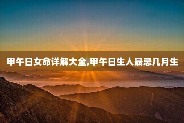 甲午日女命详解大全,甲午日生人最忌几月生