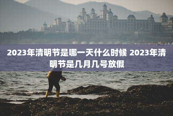 2023年清明节是哪一天什么时候 2023年清明节是几月几号放假