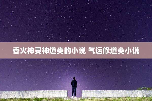 香火神灵神道类的小说 气运修道类小说