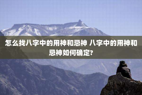怎么找八字中的用神和忌神 八字中的用神和忌神如何确定?