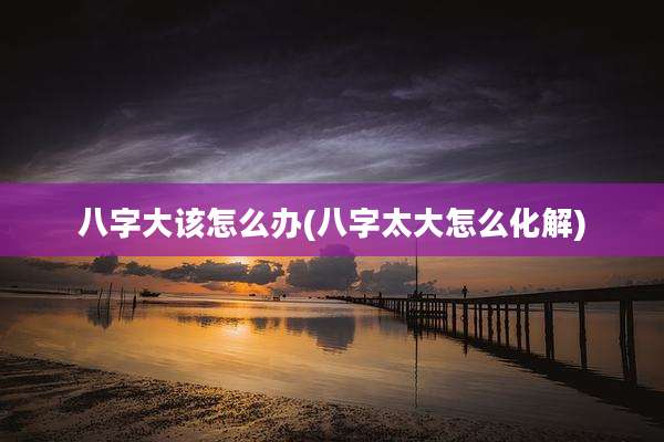 八字大该怎么办(八字太大怎么化解)