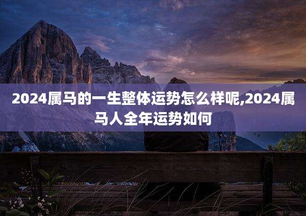 2024属马的一生整体运势怎么样呢,2024属马人全年运势如何