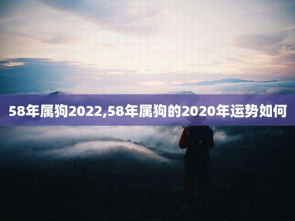 58年属狗2022,58年属狗的2020年运势如何