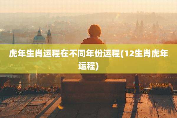 虎年生肖运程在不同年份运程(12生肖虎年运程)
