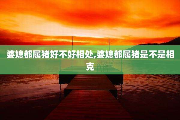 婆媳都属猪好不好相处,婆媳都属猪是不是相克