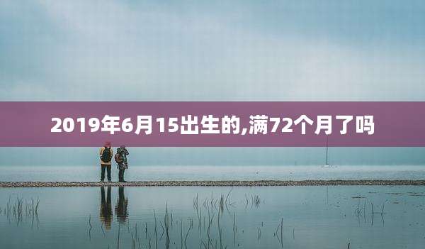 2019年6月15出生的,满72个月了吗