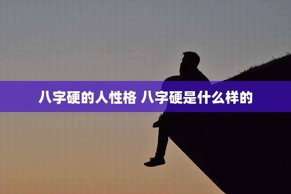 八字硬的人性格 八字硬是什么样的