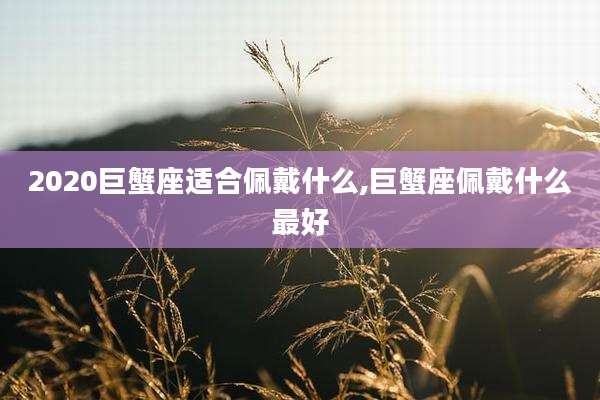 2020巨蟹座适合佩戴什么,巨蟹座佩戴什么最好