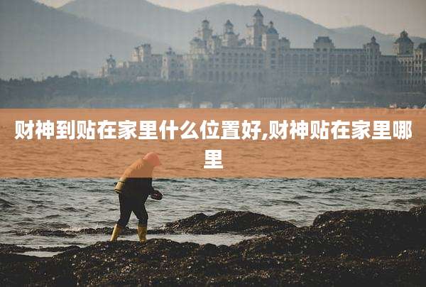 财神到贴在家里什么位置好,财神贴在家里哪里