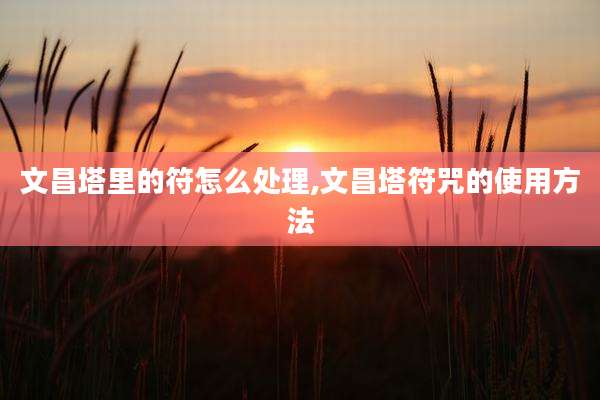 文昌塔里的符怎么处理,文昌塔符咒的使用方法
