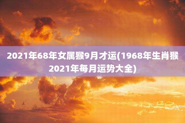 2021年68年女属猴9月才运(1968年生肖猴2021年每月运势大全)