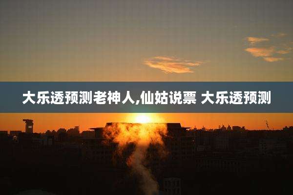 大乐透预测老神人,仙姑说票 大乐透预测