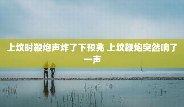 上坟时鞭炮声炸了下预兆 上坟鞭炮突然响了一声