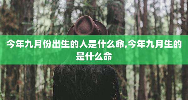今年九月份出生的人是什么命,今年九月生的是什么命