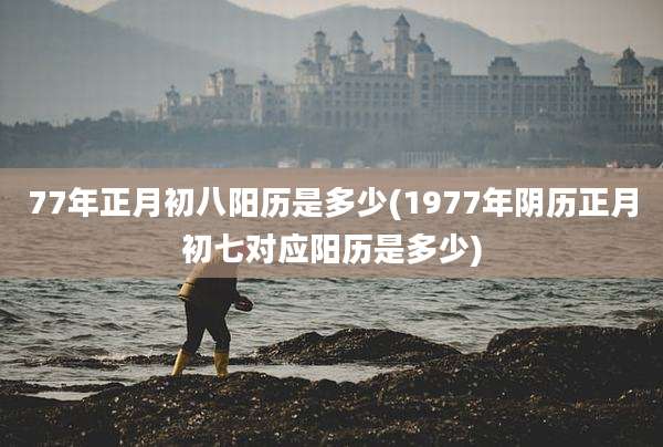 77年正月初八阳历是多少(1977年阴历正月初七对应阳历是多少)