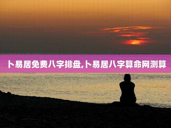 卜易居免费八字排盘,卜易居八字算命网测算