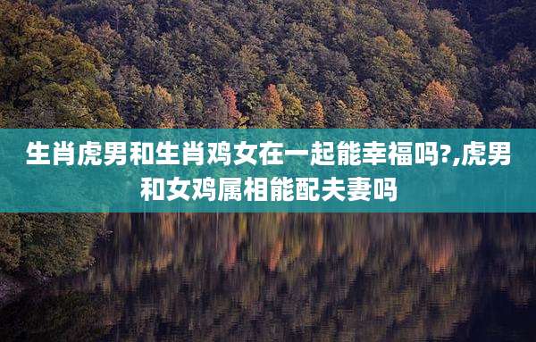 生肖虎男和生肖鸡女在一起能幸福吗?,虎男和女鸡属相能配夫妻吗