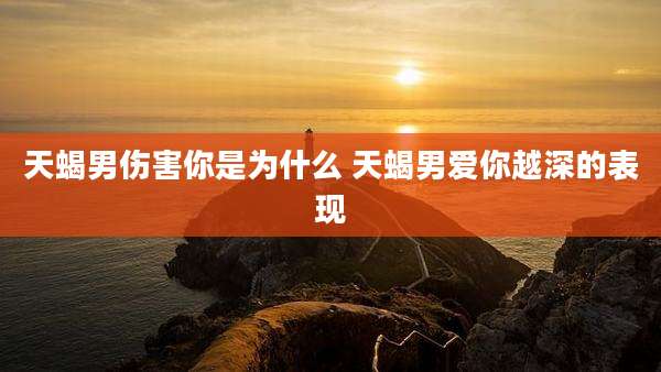天蝎男伤害你是为什么 天蝎男爱你越深的表现