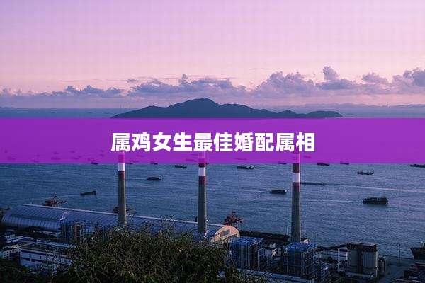 属鸡女生最佳婚配属相