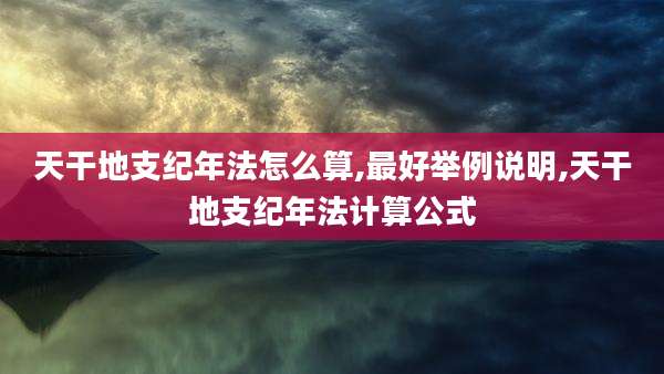 天干地支纪年法怎么算,最好举例说明,天干地支纪年法计算公式