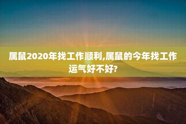 属鼠2020年找工作顺利,属鼠的今年找工作运气好不好?