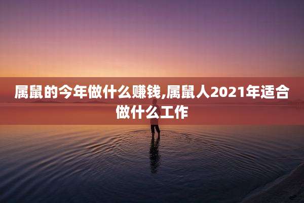 属鼠的今年做什么赚钱,属鼠人2021年适合做什么工作