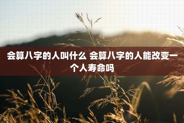 会算八字的人叫什么 会算八字的人能改变一个人寿命吗