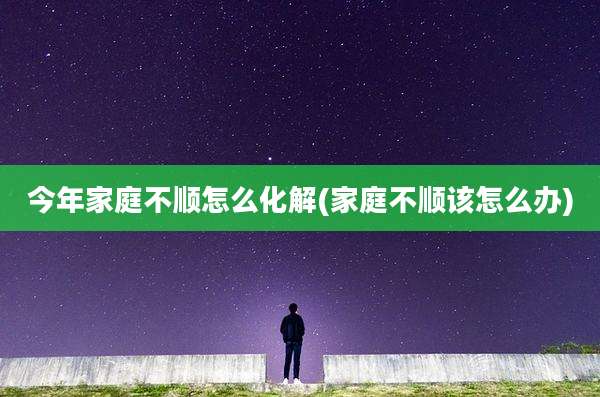 今年家庭不顺怎么化解(家庭不顺该怎么办)