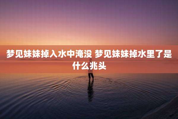 梦见妹妹掉入水中淹没 梦见妹妹掉水里了是什么兆头