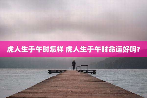 虎人生于午时怎样 虎人生于午时命运好吗?