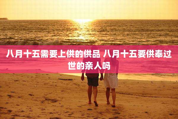 八月十五需要上供的供品 八月十五要供奉过世的亲人吗