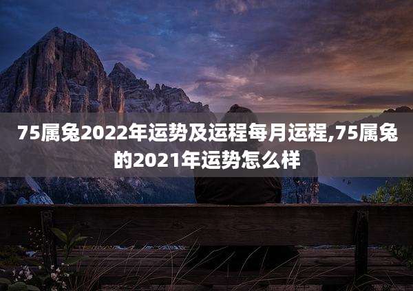 75属兔2022年运势及运程每月运程,75属兔的2021年运势怎么样