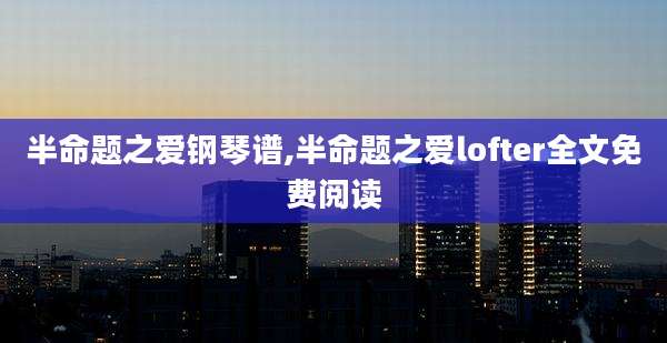 半命题之爱钢琴谱,半命题之爱lofter全文免费阅读