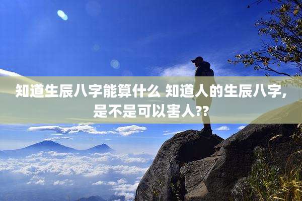 知道生辰八字能算什么 知道人的生辰八字,是不是可以害人??
