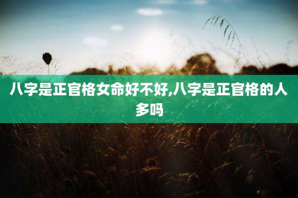 八字是正官格女命好不好,八字是正官格的人多吗