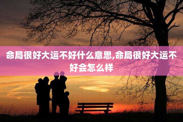 命局很好大运不好什么意思,命局很好大运不好会怎么样