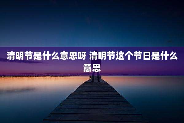 清明节是什么意思呀 清明节这个节日是什么意思