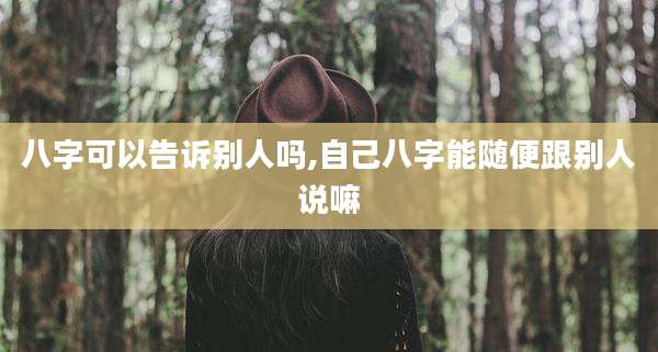八字可以告诉别人吗,自己八字能随便跟别人说嘛