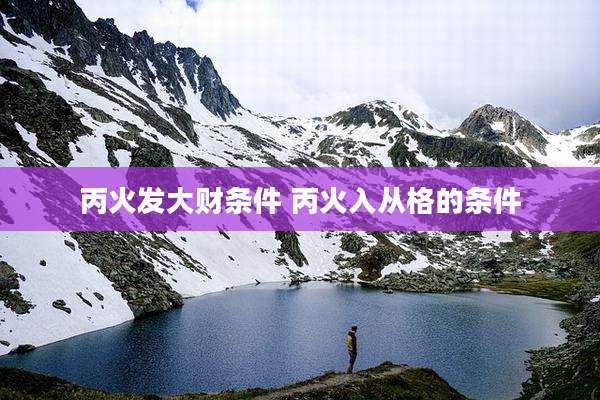 丙火发大财条件 丙火入从格的条件