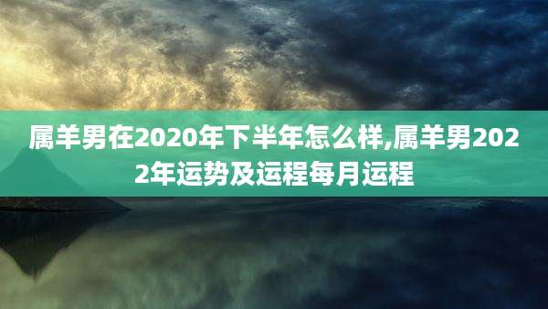 属羊男在2020年下半年怎么样,属羊男2022年运势及运程每月运程