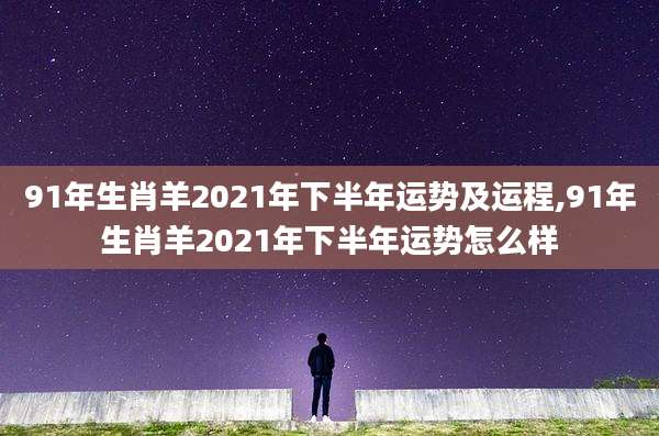 91年生肖羊2021年下半年运势及运程,91年生肖羊2021年下半年运势怎么样