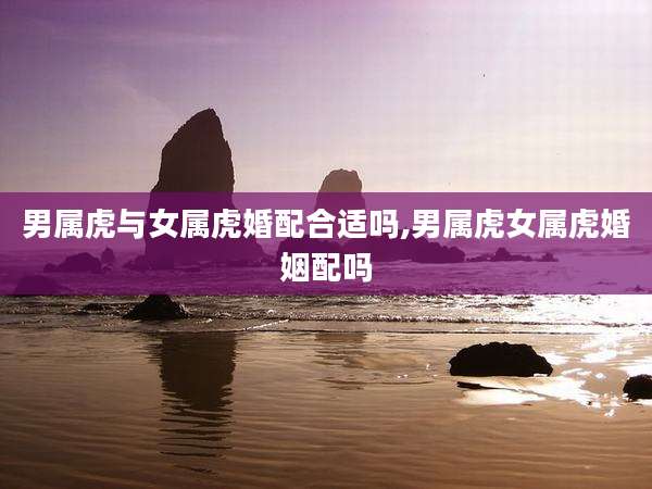 男属虎与女属虎婚配合适吗,男属虎女属虎婚姻配吗