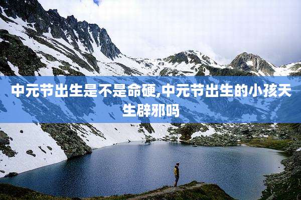 中元节出生是不是命硬,中元节出生的小孩天生辟邪吗